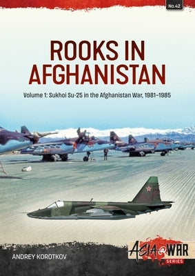 Rooks in Afghanistan: Volume 1 - Sukhoi Su-25 in the Afghanistan War by Korotkov, Andrey