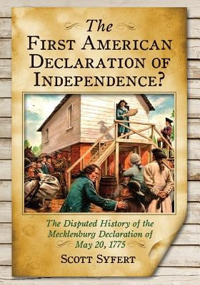 The First American Declaration of Independence?: The Disputed History of the Mecklenburg Declaration of May 20, 1775 by Syfert, Scott