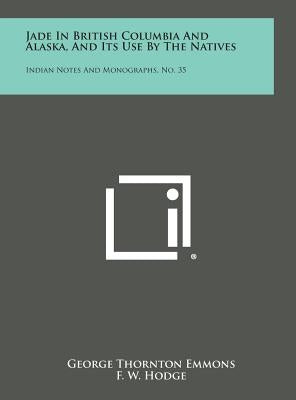 Jade in British Columbia and Alaska, and Its Use by the Natives: Indian Notes and Monographs, No. 35 by Emmons, George Thornton