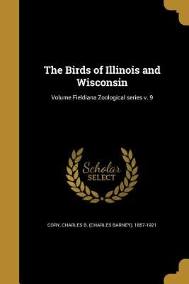 The Birds of Illinois and Wisconsin; Volume Fieldiana Zoological series v. 9 by Cory, Charles Barney