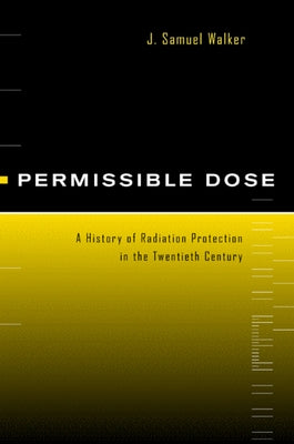 Permissible Dose: A History of Radiation Protection in the Twentieth Century by Walker, J. Samuel