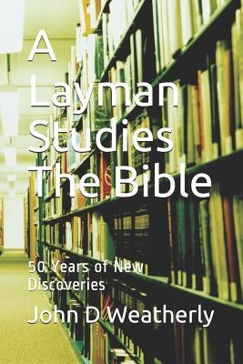 A Layman Studies The Bible: 50 Years of New Discoveries by Weatherly, John D.