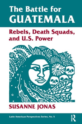 The Battle for Guatemala: Rebels, Death Squads, and U.S. Power by Jonas, Susanne