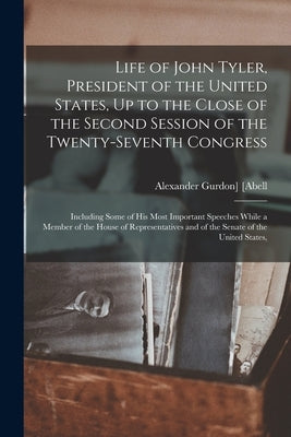 Life of John Tyler, President of the United States, Up to the Close of the Second Session of the Twenty-Seventh Congress: Including Some of His Most I by [Abell, Alexander Gurdon]