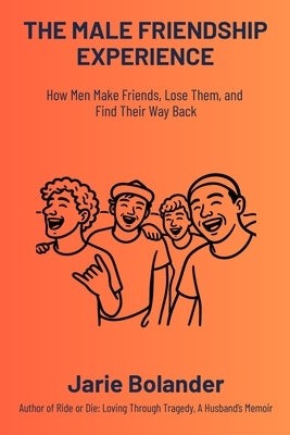 The Male Friendship Experience: How Men Make Friends, Lose Them, and Find Their Way Back by Bolander, Jarie
