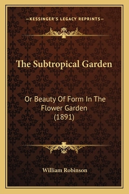 The Subtropical Garden: Or Beauty of Form in the Flower Garden (1891) by Robinson, William
