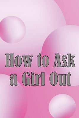 How to Ask a Girl Out: These tactics will enhance your confidence to ask a girl out. by Newmann, Rafael