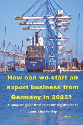 How can we start an export business from Germany in 2025?: A complete guide from company registration to export step-by-step by Sahid