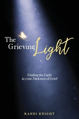 The Grieving Light: Finding the Light in your Darkness of Grief by Knight, Randi
