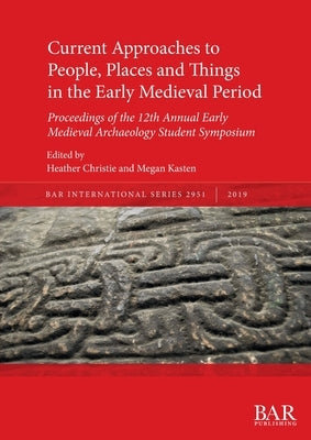 Current Approaches to People, Places and Things in the Early Medieval Period: Proceedings of the 12th Annual Early Medieval Archaeology Student Sympos by Christie, Heather