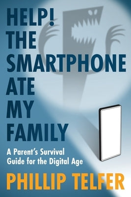 Help! The Smartphone Ate My Family: A Parent's Survival Guide for the Digital Age by Telfer, Phillip