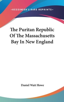 The Puritan Republic Of The Massachusetts Bay In New England by Howe, Daniel Wait