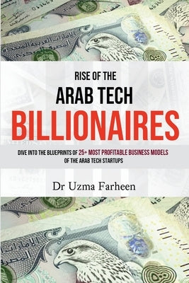Rise of the Arab Tech Billionaires: Dive into the Blueprints of 25+ Most Profitable Business Models of the Arab Tech Startups by Farheen, Uzma