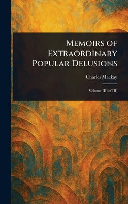Memoirs of Extraordinary Popular Delusions by MacKay, Charles
