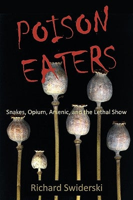 Poison Eaters: Snakes, Opium, Arsenic, and the Lethal Show by Swiderski, Richard M.