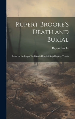 Rupert Brooke's Death and Burial: Based on the Log of the French Hospital Ship Duguay-Trouin by Brooke, Rupert 1887-1915