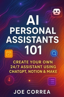 AI Personal Assistants 101: Create Your Own 24/7 Assistant Using ChatGPT, Notion & Make by Correa, Joe
