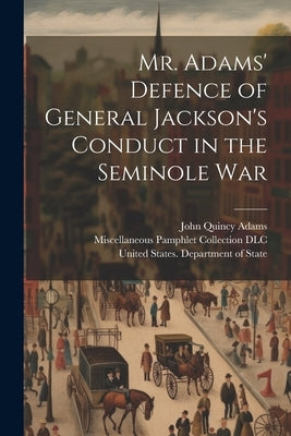 Mr. Adams' Defence of General Jackson's Conduct in the Seminole War by United States Department of State