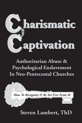 Charismatic Captivation: Authoritarian Abuse & Psychological Enslavement In Neo-Pentecostal Churches by Lambert Thd, Steven