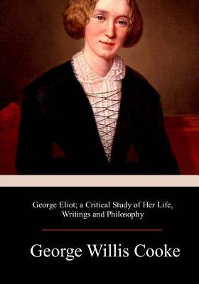 George Eliot; a Critical Study of Her Life, Writings and Philosophy by Cooke, George Willis