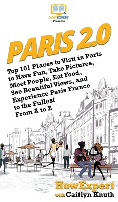 Paris 2.0: Top 101 Places to Visit in Paris to Have Fun, Take Pictures, Meet People, Eat Food, See Beautiful Views, and Experienc by Howexpert