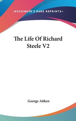 The Life Of Richard Steele V2 by Aitken, George