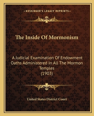 The Inside of Mormonism: A Judicial Examination of Endowment Oaths Administered in All the Mormon Temples (1903) by United States District Court