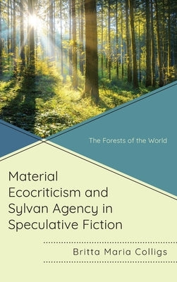 Material Ecocriticism and Sylvan Agency in Speculative Fiction: The Forests of the World by Colligs, Britta Maria