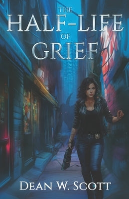 The Half-Life of Grief by Scott, Dean W.