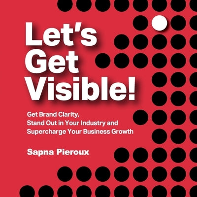 Let's Get Visible!: Get Brand Clarity, Stand Out in Your Industry and Supercharge Your Business Growth by Pieroux, Sapna