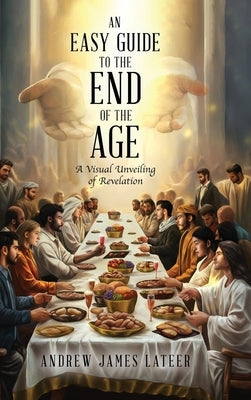 An Easy Guide to the End of the Age: A Visual Unveiling of Revelation by Lateer, Andrew James