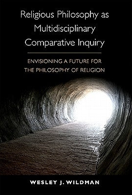 Religious Philosophy as Multidisciplinary Comparative Inquiry: Envisioning a Future for the Philosophy of Religion by Wildman, Wesley J.
