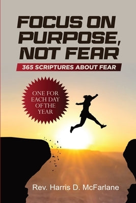 Focus on Purpose, Not Fear: 365 Scriptures about Fear; One for Each Day of the Year: 365 Scriptures about Fear One for Each Day of the Year: 365 by McFarlane, Harris D.