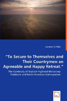 "To Secure to Themselves and Their Countrymen an Agreeable and Happy Retreat." - The Continuity of Scottish Highland Mercenary Traditions and North Am by Flint, Cameron D.