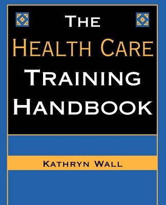 The Health Care Training Handbook by Wall, Kathryn S.