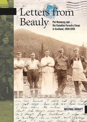 Letters from Beauly: Pat Hennessy and the Canadian Forestry Corps in Scotland, 1940-1945 by Jarratt, Melynda