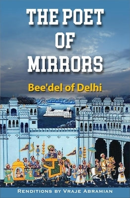 The Poet of Mirrors: Bee'del of Delhi by Abramian, Vraje