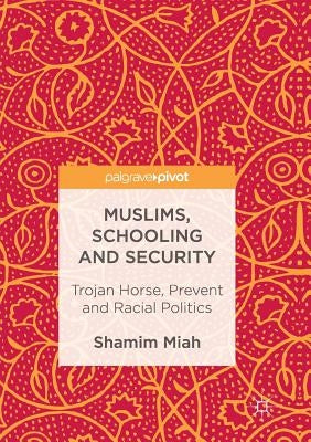 Muslims, Schooling and Security: Trojan Horse, Prevent and Racial Politics by Miah, Shamim