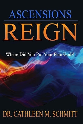 Ascensions Reign: Where Did You Put Your Pain God?! by Schmitt, Cathleen M.