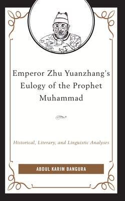 Emperor Zhu Yuanzhang's Eulogy of the Prophet Muhammad: Historical, Literary, and Linguistic Analyses by Bangura, Abdul Karim