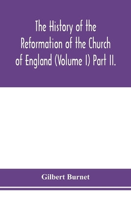 The history of the Reformation of the Church of England (Volume I) Part II. by Burnet, Gilbert