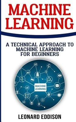 Machine Learning: A Technical Approach To Machine Learning For Beginners by Eddison, Leonard