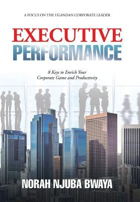 Executive Performance: 8 Keys to Enrich Your Corporate Game and Productivity by Bwaya, Norah Njuba