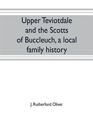 Upper Teviotdale and the Scotts of Buccleuch, a local family history by Rutherford Oliver, J.