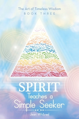 Spirit Teaches a Simple Seeker: The Art of Timeless Wisdom - Book Three by Whitred, Jean