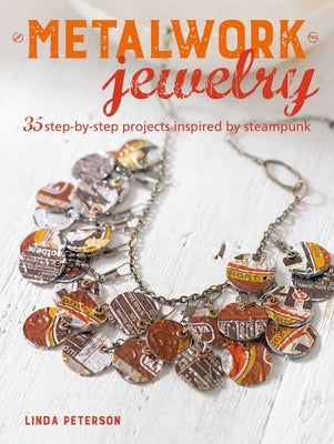 Metalwork Jewelry: 35 Step-By-Step Projects Inspired by Steampunk by Peterson, Linda