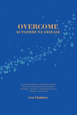 Overcome Autoimmune Disease: An instructive guide on autoimmune conditions like lupus, rheumatoid arthritis, Hashimoto's Thyroiditis - and more - and by Chalmer, Lou