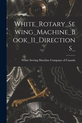 White_Rotary_Sewing_Machine_Book_11_Directions_ by White Sewing Machine Company of Canada