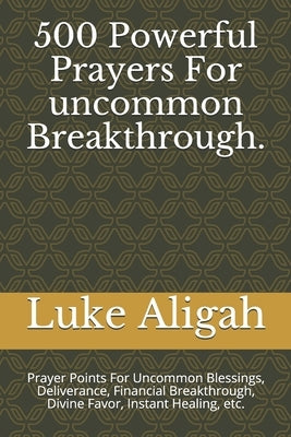 500 Powerful Prayers For uncommon Breakthrough.: Prayer Points For Uncommon Blessings, Deliverance, Financial Breakthrough, Divine Favor, Instant Heal by Aligah, Luke