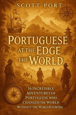 Portuguese at the Edge of the World: 16 Incredible Adventures of Portuguese Who Changed the World Without the World Knowing by Port, Scott